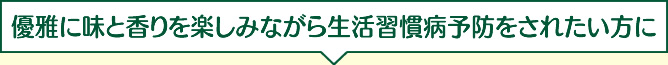 優雅に味と香りを楽しみながら生活習慣病予防をされたい方に