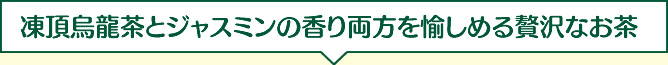 凍頂烏龍茶とジャスミンの香り両方を愉しめる贅沢なお茶