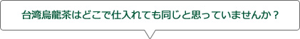 台湾烏龍茶はどこで仕入れても同じだと思っていませんか？